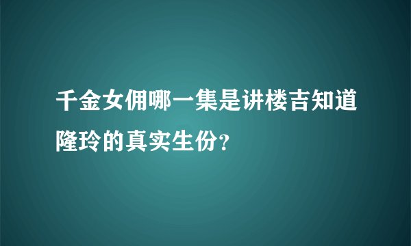 千金女佣哪一集是讲楼吉知道隆玲的真实生份？