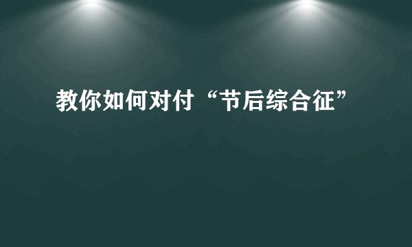教你如何对付“节后综合征”
