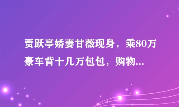 贾跃亭娇妻甘薇现身,乘80万豪车背十几万包包,购物聚餐心情好