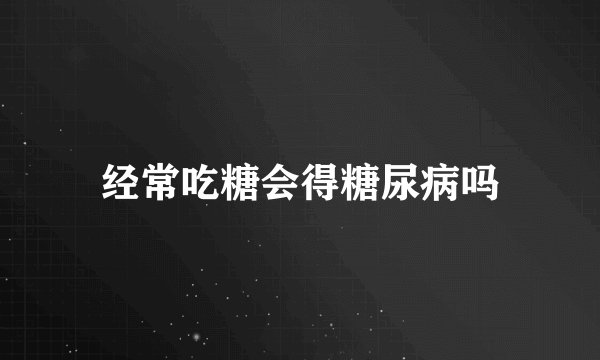经常吃糖会得糖尿病吗