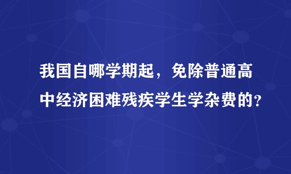 我国自哪学期起，免除普通高中经济困难残疾学生学杂费的？