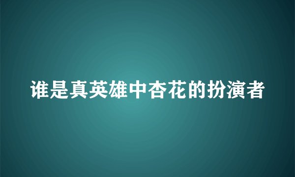 谁是真英雄中杏花的扮演者