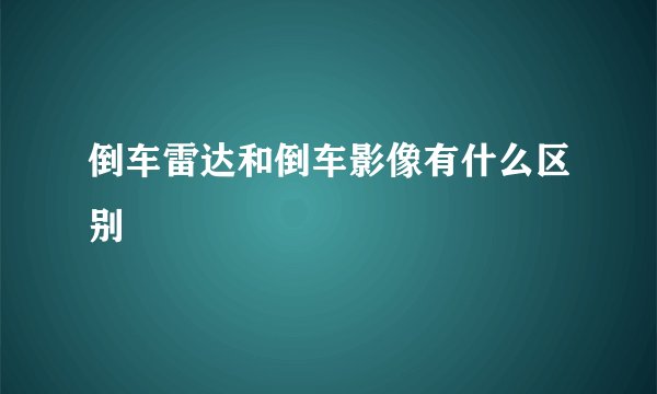 倒车雷达和倒车影像有什么区别