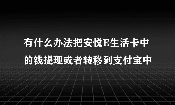 有什么办法把安悦E生活卡中的钱提现或者转移到支付宝中