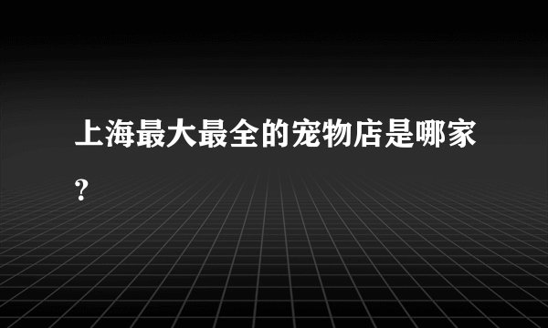 上海最大最全的宠物店是哪家？