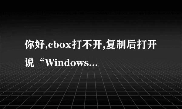 你好,cbox打不开,复制后打开说“Windows Media Player 无法找至此文件。