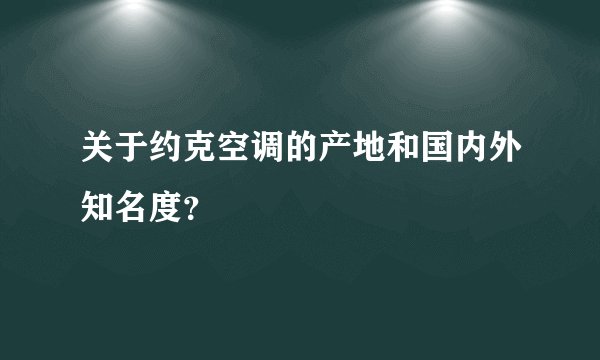 关于约克空调的产地和国内外知名度？