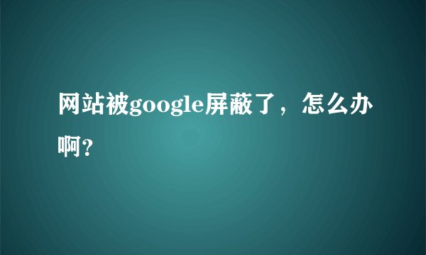 网站被google屏蔽了，怎么办啊？