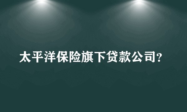 太平洋保险旗下贷款公司?