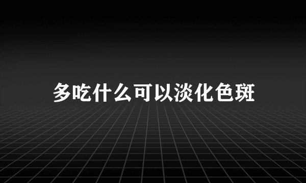 多吃什么可以淡化色斑