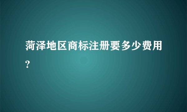 菏泽地区商标注册要多少费用?
