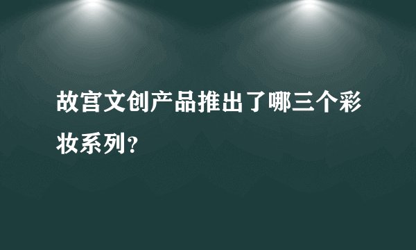故宫文创产品推出了哪三个彩妆系列？