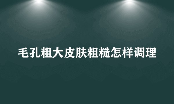 毛孔粗大皮肤粗糙怎样调理