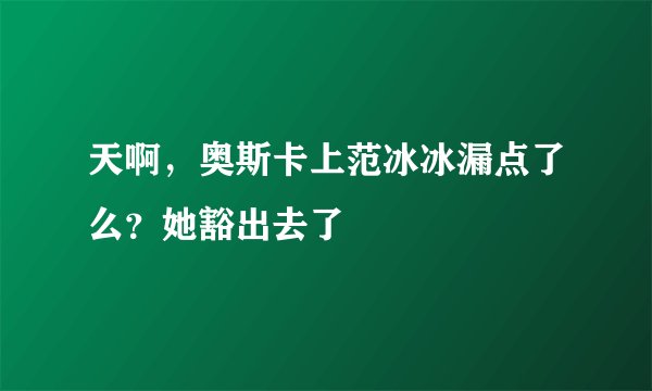 天啊，奥斯卡上范冰冰漏点了么？她豁出去了