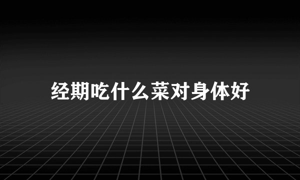 经期吃什么菜对身体好