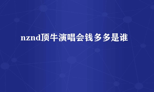 nznd顶牛演唱会钱多多是谁