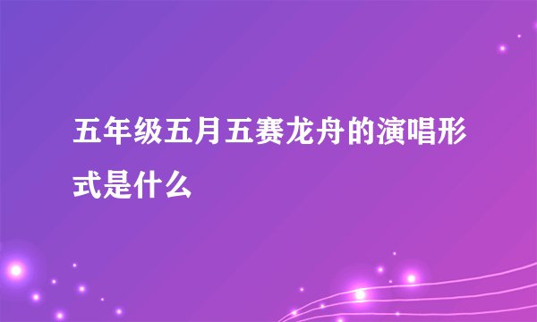 五年级五月五赛龙舟的演唱形式是什么