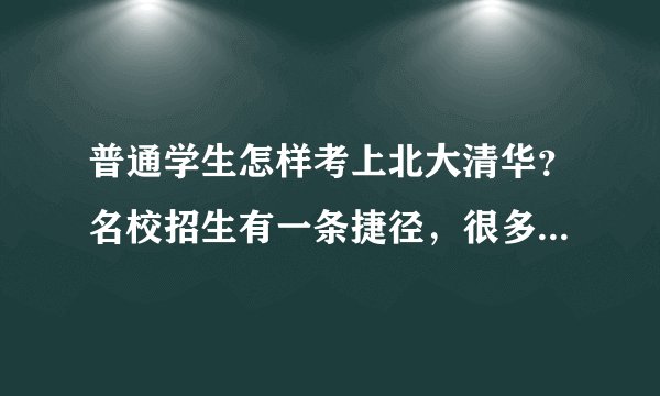 普通学生怎样考上北大清华?名校招生有一条捷径,很多人都不知道