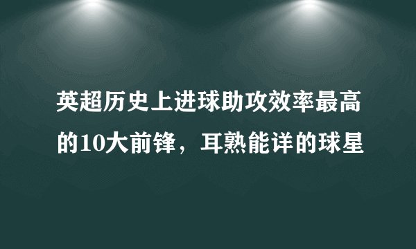 英超历史上进球助攻效率最高的10大前锋，耳熟能详的球星