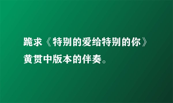 跪求《特别的爱给特别的你》黄贯中版本的伴奏。