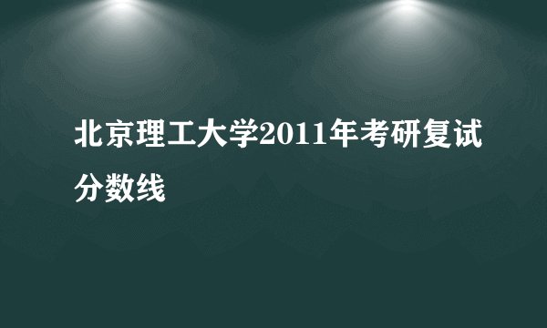 北京理工大学2011年考研复试分数线