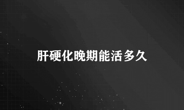 肝硬化晚期能活多久