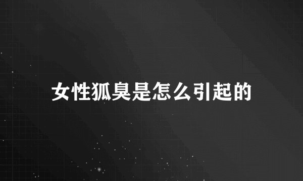女性狐臭是怎么引起的