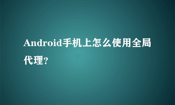 Android手机上怎么使用全局代理？