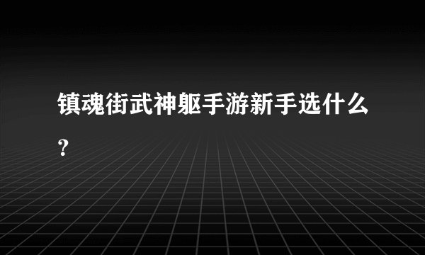 镇魂街武神躯手游新手选什么?
