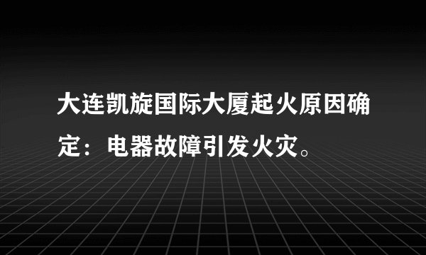 大连凯旋国际大厦起火原因确定:电器故障引发火灾。