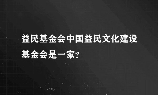 益民基金会中国益民文化建设基金会是一家？