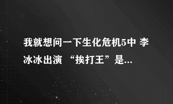 我就想问一下生化危机5中 李冰冰出演 “挨打王”是个什么情况？