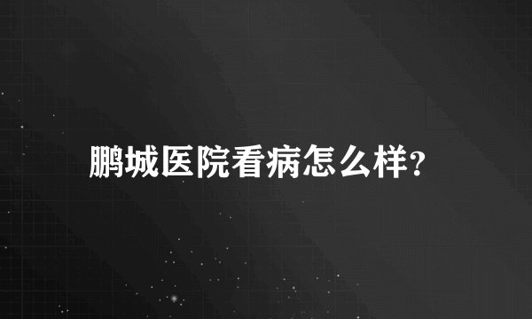 鹏城医院看病怎么样？