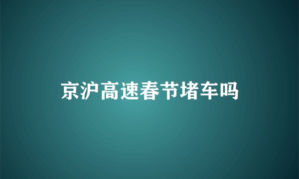 京沪高速春节堵车吗