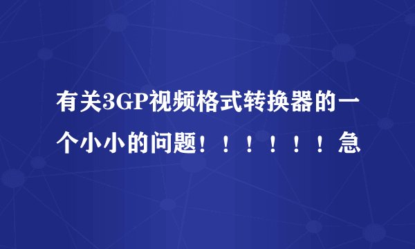 有关3GP视频格式转换器的一个小小的问题！！！！！！急