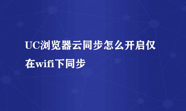 UC浏览器云同步怎么开启仅在wifi下同步