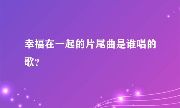 幸福在一起的片尾曲是谁唱的歌？