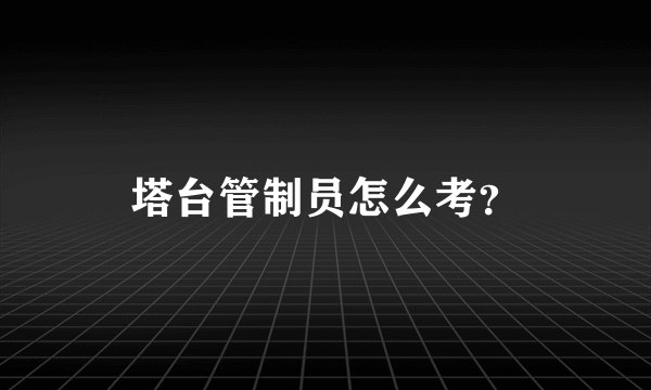 塔台管制员怎么考？