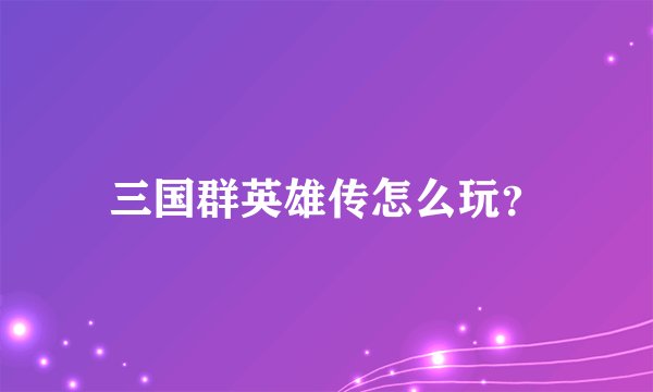 三国群英雄传怎么玩？
