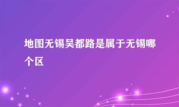地图无锡吴都路是属于无锡哪个区