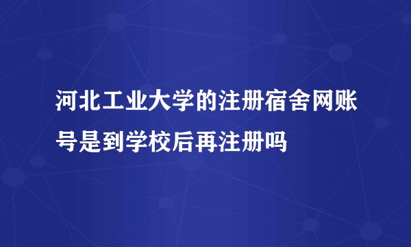 河北工业大学的注册宿舍网账号是到学校后再注册吗