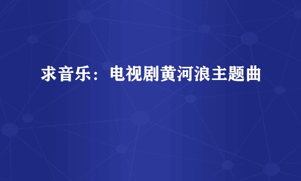 求音乐：电视剧黄河浪主题曲