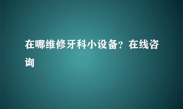 在哪维修牙科小设备？在线咨询