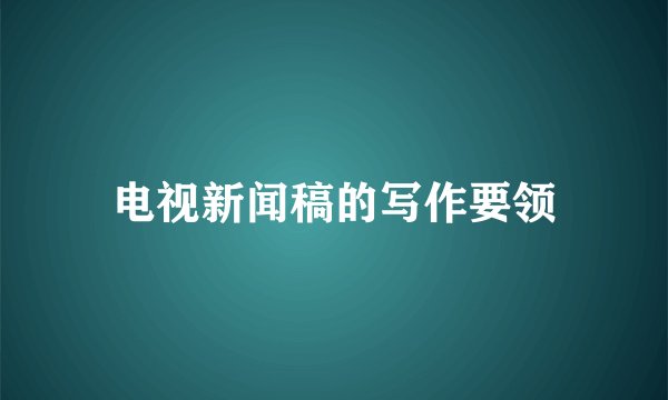 电视新闻稿的写作要领