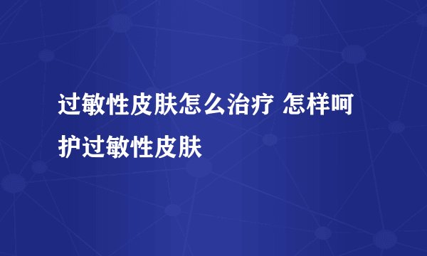 过敏性皮肤怎么治疗 怎样呵护过敏性皮肤