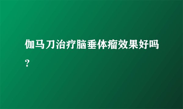 伽马刀治疗脑垂体瘤效果好吗？