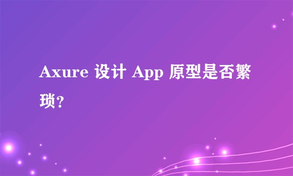 Axure 设计 App 原型是否繁琐？