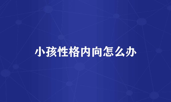 小孩性格内向怎么办
