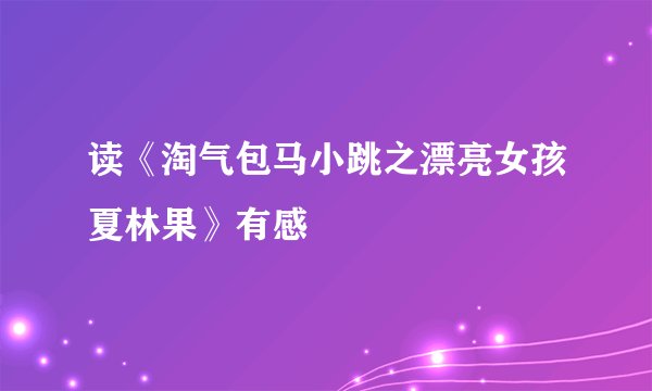 读《淘气包马小跳之漂亮女孩夏林果》有感