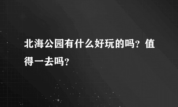 北海公园有什么好玩的吗？值得一去吗？